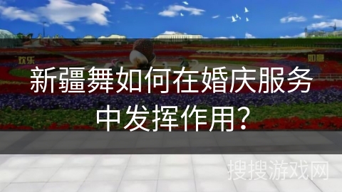 新疆舞如何在婚庆服务中发挥作用？