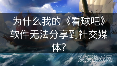 为什么我的《看球吧》软件无法分享到社交媒体？