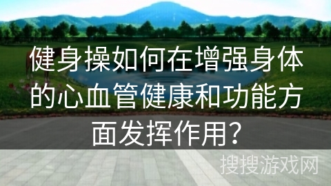 健身操如何在增强身体的心血管健康和功能方面发挥作用？