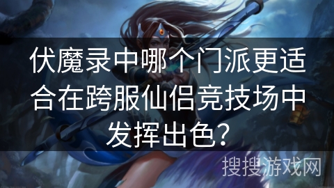 伏魔录中哪个门派更适合在跨服仙侣竞技场中发挥出色？
