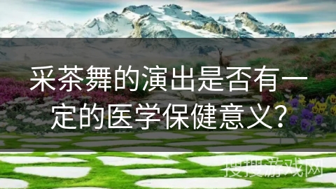 采茶舞的演出是否有一定的医学保健意义？