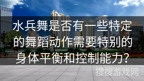 水兵舞是否有一些特定的舞蹈动作需要特别的身体平衡和控制能力？