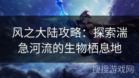 风之大陆攻略：探索湍急河流的生物栖息地