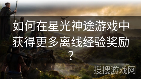如何在星光神途游戏中获得更多离线经验奖励？