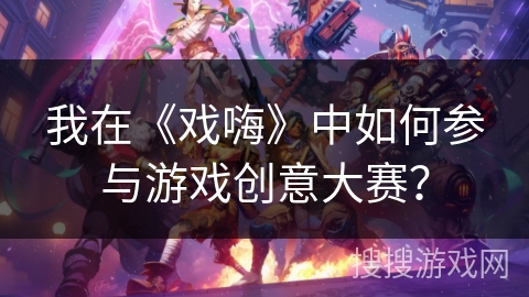 我在《戏嗨》中如何参与游戏创意大赛？