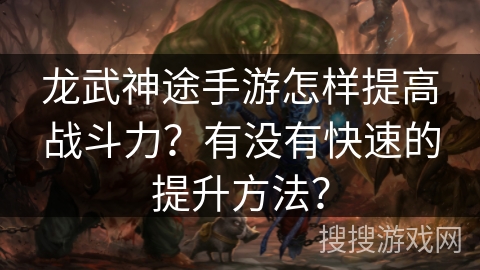 龙武神途手游怎样提高战斗力？有没有快速的提升方法？