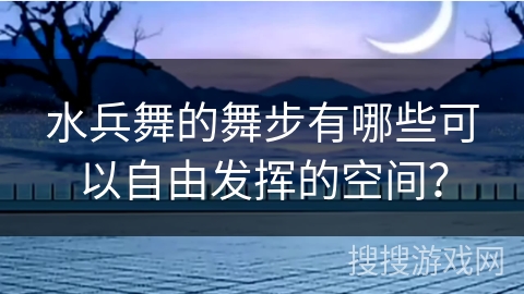 水兵舞的舞步有哪些可以自由发挥的空间？
