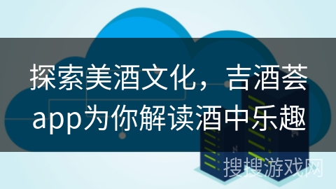 探索美酒文化，吉酒荟app为你解读酒中乐趣