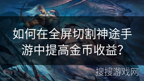 如何在全屏切割神途手游中提高金币收益？