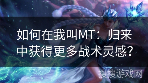 如何在我叫MT：归来中获得更多战术灵感？