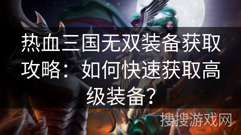 热血三国无双装备获取攻略：如何快速获取高级装备？