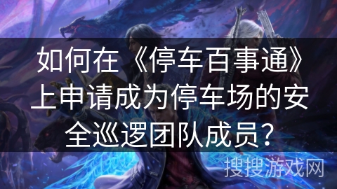 如何在《停车百事通》上申请成为停车场的安全巡逻团队成员？