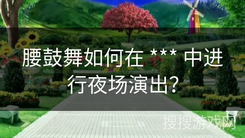 腰鼓舞如何在 *** 中进行夜场演出？