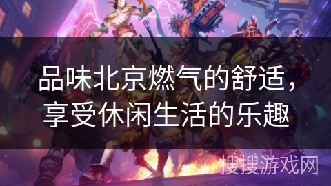 品味北京燃气的舒适，享受休闲生活的乐趣