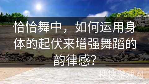 恰恰舞中，如何运用身体的起伏来增强舞蹈的韵律感？