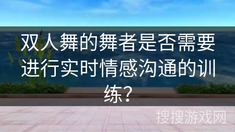 双人舞的舞者是否需要进行实时情感沟通的训练？