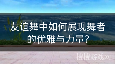 友谊舞中如何展现舞者的优雅与力量？