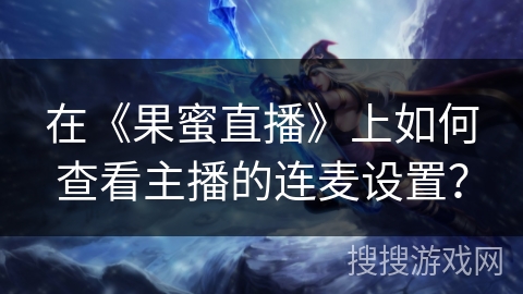 在《果蜜直播》上如何查看主播的连麦设置？