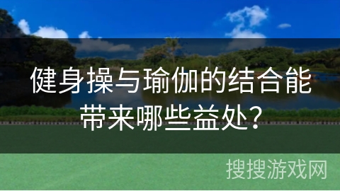 健身操与瑜伽的结合能带来哪些益处？