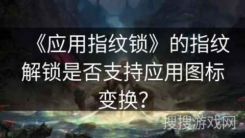 《应用指纹锁》的指纹解锁是否支持应用图标变换？