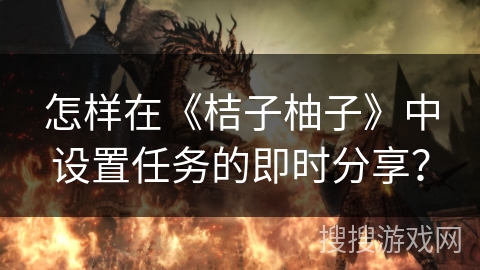 怎样在《桔子柚子》中设置任务的即时分享？