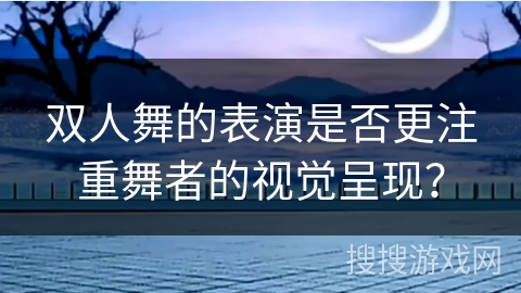 双人舞的表演是否更注重舞者的视觉呈现？