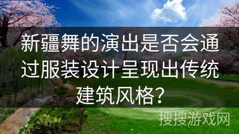 新疆舞的演出是否会通过服装设计呈现出传统建筑风格？