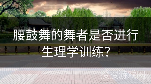腰鼓舞的舞者是否进行生理学训练？