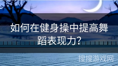 如何在健身操中提高舞蹈表现力？