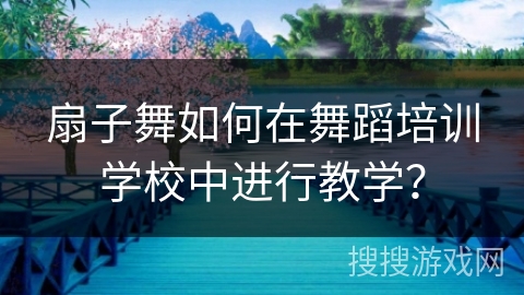 扇子舞如何在舞蹈培训学校中进行教学？