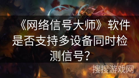 《网络信号大师》软件是否支持多设备同时检测信号？