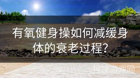 有氧健身操如何减缓身体的衰老过程？