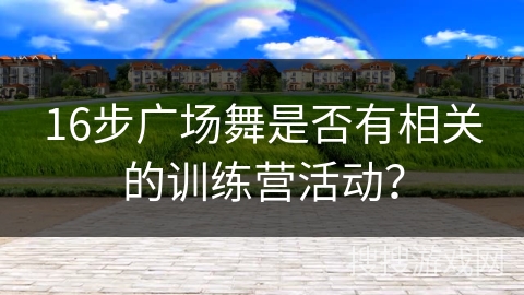 16步广场舞是否有相关的训练营活动？