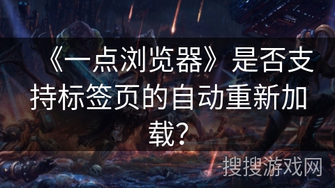 《一点浏览器》是否支持标签页的自动重新加载？