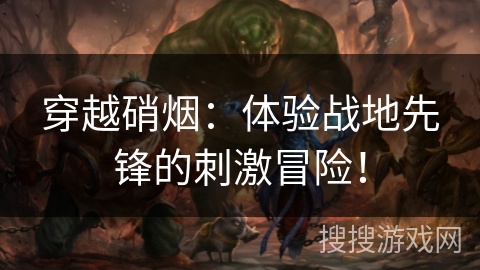 穿越硝烟：体验战地先锋的刺激冒险！