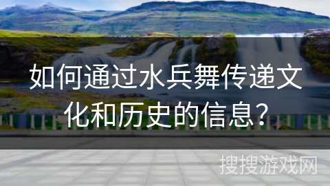 如何通过水兵舞传递文化和历史的信息？