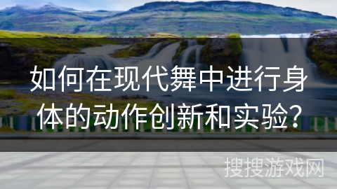 如何在现代舞中进行身体的动作创新和实验？