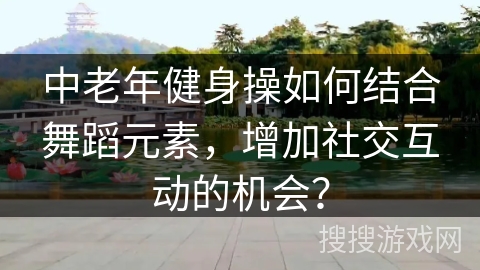 中老年健身操如何结合舞蹈元素，增加社交互动的机会？