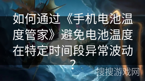 如何通过《手机电池温度管家》避免电池温度在特定时间段异常波动？