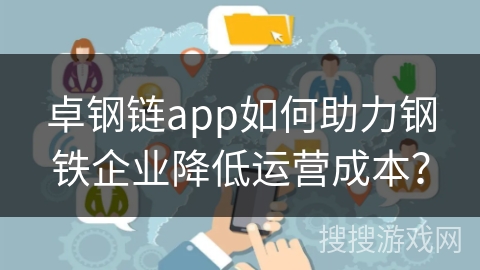 卓钢链app如何助力钢铁企业降低运营成本？