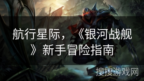 航行星际，《银河战舰》新手冒险指南