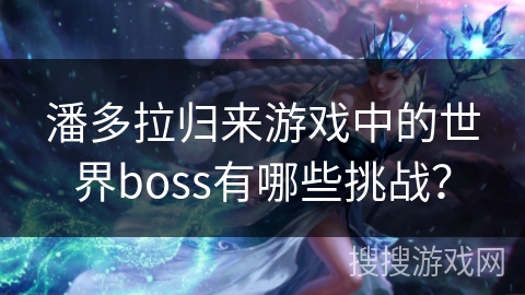 潘多拉归来游戏中的世界boss有哪些挑战？