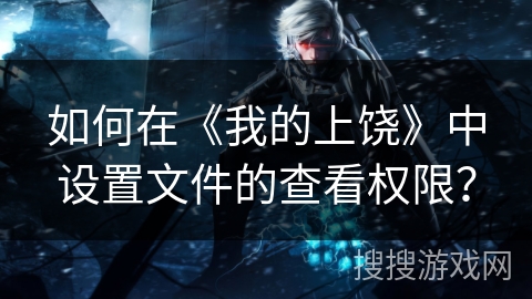 如何在《我的上饶》中设置文件的查看权限？