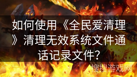 如何使用《全民爱清理》清理无效系统文件通话记录文件？