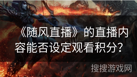 《随风直播》的直播内容能否设定观看积分？