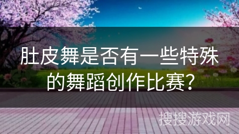 肚皮舞是否有一些特殊的舞蹈创作比赛？