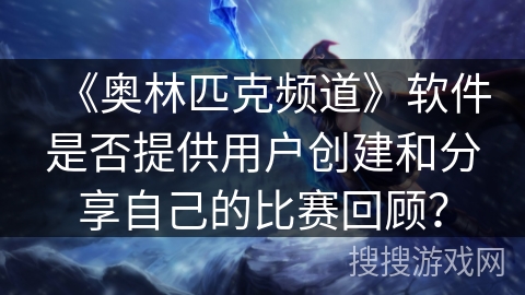 《奥林匹克频道》软件是否提供用户创建和分享自己的比赛回顾？