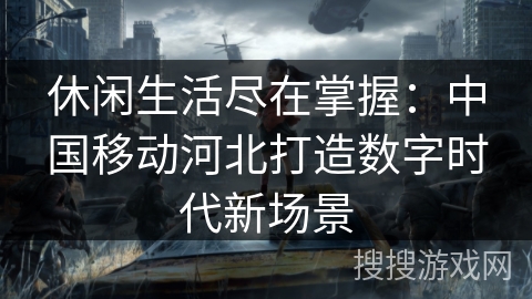 休闲生活尽在掌握：中国移动河北打造数字时代新场景