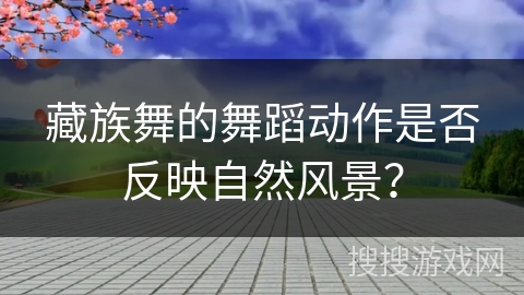 藏族舞的舞蹈动作是否反映自然风景？