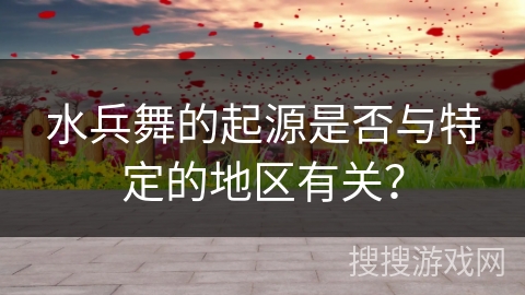 水兵舞的起源是否与特定的地区有关？